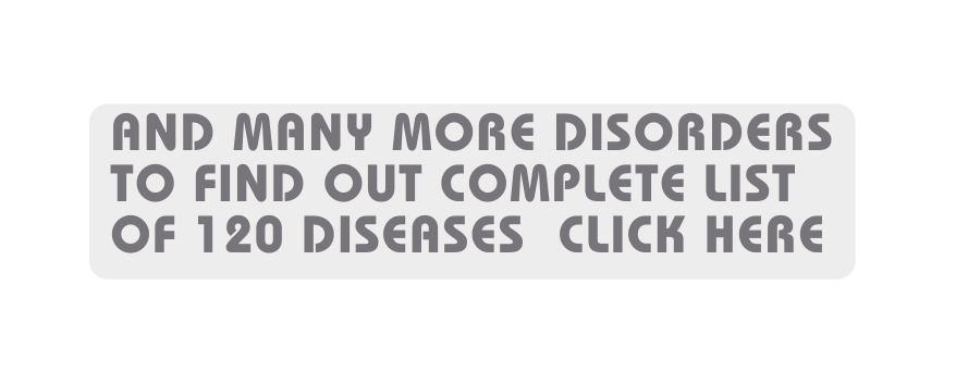 And MANY MORE disorders TO FIND OUT COMPLETE LIST of 120 diseases CLICK HERE
